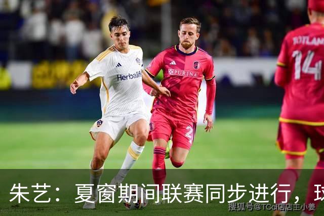 朱艺：夏窗期间联赛同步进行，球员转会注册报名手续完成即可出战